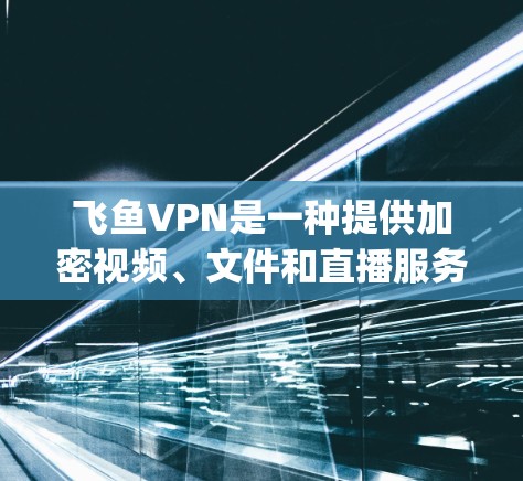 飞鱼VPN是一种提供加密视频、文件和直播服务的网络平台，旨在帮助用户 securely访问网络资源。以下是对飞鱼VPN的详细介绍，帮助您更好地理解其功能、使用条件和安全性