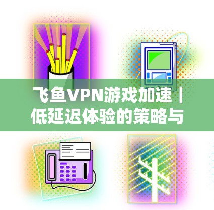飞鱼VPN游戏加速｜低延迟体验的策略与选择