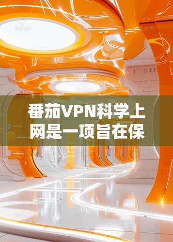 番茄VPN科学上网是一项旨在保护用户数据的网络服务，提供加密传输、应急服务及用户友好的功能。以下是关于番茄VPN科学上网的详细指南