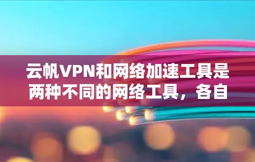 云帆VPN和网络加速工具是两种不同的网络工具，各自服务于不同的用户需求。以下是对它们的详细对比