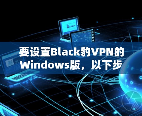 要设置Black豹VPN的Windows版，以下步骤可以帮助你顺利安装并使用