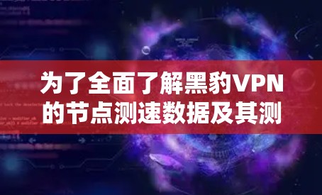为了全面了解黑豹VPN的节点测速数据及其测试质量，以下是详细的分析步骤和结果总结