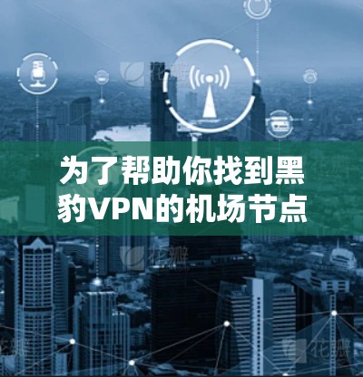 为了帮助你找到黑豹VPN的机场节点和服务器推荐，以下是一些步骤和建议