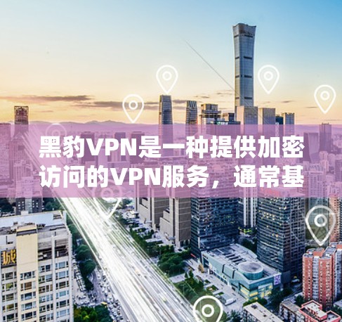 黑豹VPN是一种提供加密访问的VPN服务，通常基于其内部的加密协议，如VPN协议，如VTT、TRX、WPTP等。为了访问海外的服务器，通常需要通过以下步骤