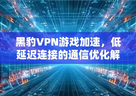 黑豹VPN游戏加速，低延迟连接的通信优化解决方案