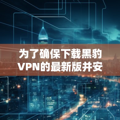 为了确保下载黑豹VPN的最新版并安全地使用，以下是一步步的建议