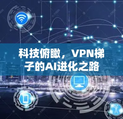 科技俯瞰，VPN梯子的AI进化之路