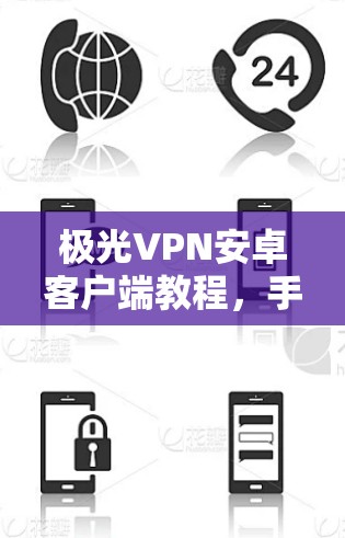 极光VPN安卓客户端教程，手机连接方法与安全指南