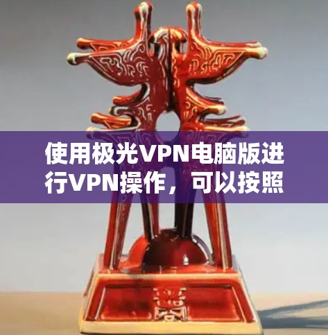 使用极光VPN电脑版进行VPN操作，可以按照以下步骤进行