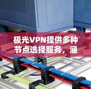 极光VPN提供多种节点选择服务，涵盖多个城市和地区，每个节点都有其独特的地理位置和性能。为了帮助您选择适合的节点，尤其是关于高速线路测试的部分，以下是详细的指导