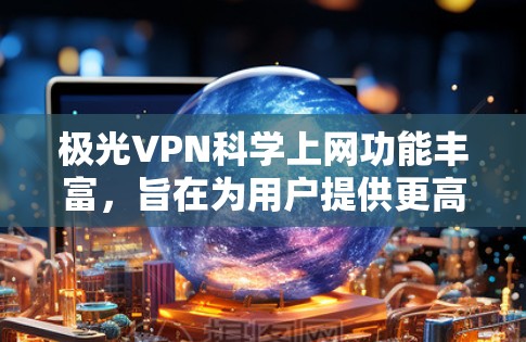 极光VPN科学上网功能丰富，旨在为用户提供更高效、安全、便捷的网络访问体验。以下是该服务的主要特点和功能