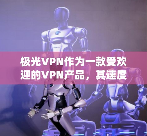 极光VPN作为一款受欢迎的VPN产品，其速度表现通常受到多个因素的影响，包括网络环境、服务器负载、设备配置以及系统优化等。以下是对极光VPN速度测试的详细分析