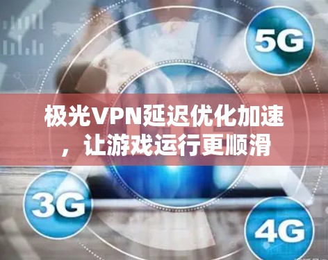 极光VPN延迟优化加速，让游戏运行更顺滑