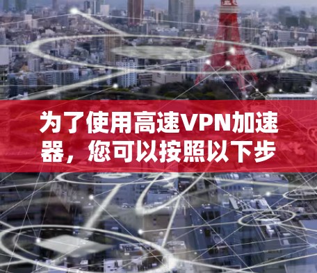 为了使用高速VPN加速器，您可以按照以下步骤操作