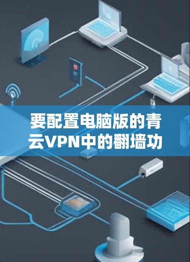 要配置电脑版的青云VPN中的翻墙功能，确保网络无误并安全地设置翻墙列表，以下是详细的步骤
