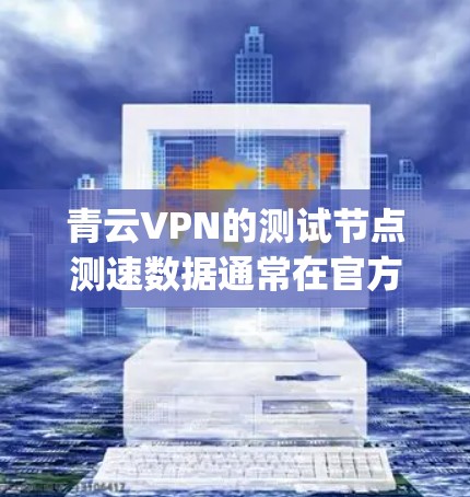青云VPN的测试节点测速数据通常在官方发布或相关技术报告中。例如，青云VPN在多个测试平台上显示的测速可能接近1Mbps，这表明其节点性能较为稳定。以下是一个总结