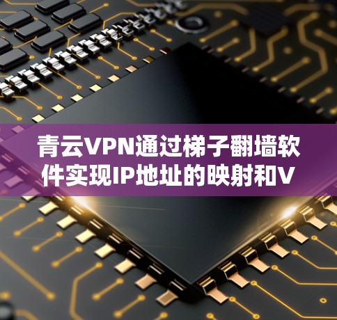 青云VPN通过梯子翻墙软件实现IP地址的映射和VPN连接，以下是详细的使用指南