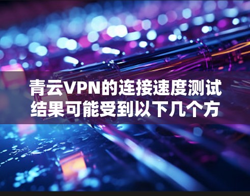 青云VPN的连接速度测试结果可能受到以下几个方面的因素影响