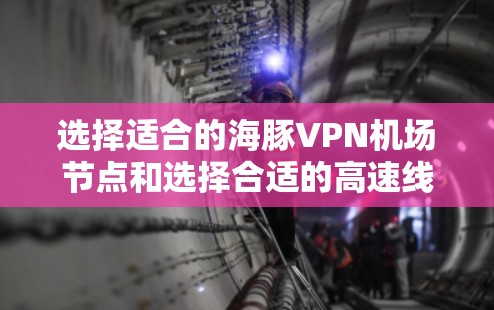 选择适合的海豚VPN机场节点和选择合适的高速线路是确保VPN服务可靠和安全的关键步骤。以下是一个结构化的总结