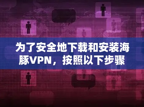 为了安全地下载和安装海豚VPN，按照以下步骤操作