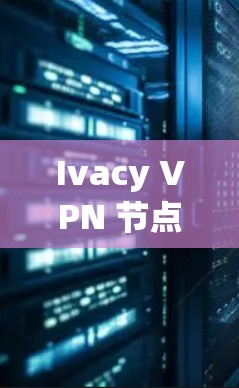Ivacy VPN 节点测速与全球服务器测试，全面评估性能与安全