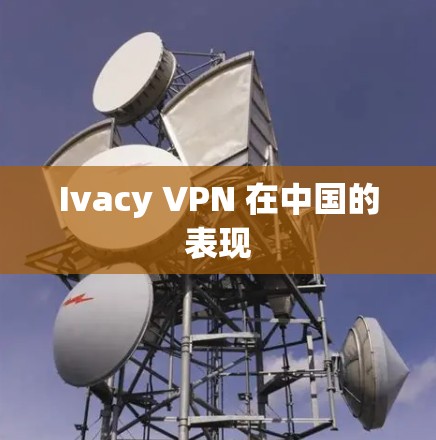 Ivacy VPN 在中国的表现
