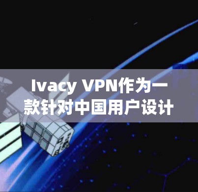 Ivacy VPN作为一款针对中国用户设计的翻墙软件，其在安全性和功能上的提升使其在某些用户中备受好评。然而，它也存在一些缺点，如价格高、翻墙效果和速度的不足。以下是对Ivacy VPN的详细分析