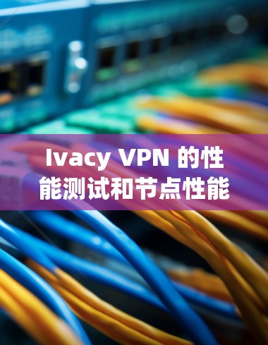Ivacy VPN 的性能测试和节点性能分析主要取决于以下因素