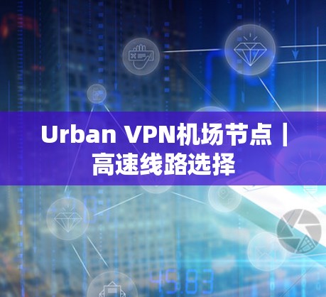 Urban VPN机场节点｜高速线路选择