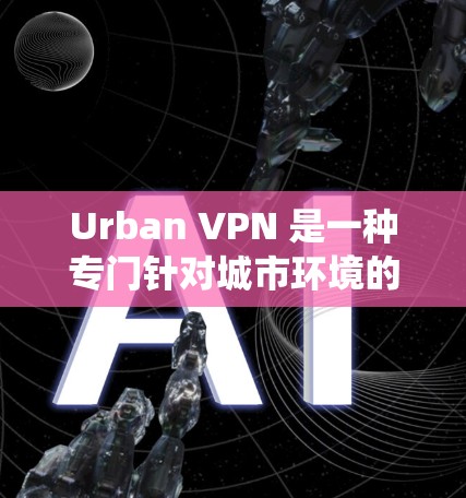 Urban VPN 是一种专门针对城市环境的VPN服务，提供更高级的网络连接和安全体验。以下是对Urban VPN科学上网使用说明的系统性整理