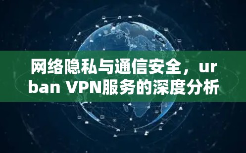 网络隐私与通信安全，urban VPN服务的深度分析