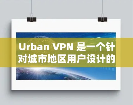 Urban VPN 是一个针对城市地区用户设计的VPN服务，提供远程访问本地服务器和本地计算机的功能，方便用户访问本地资源。以下是详细的使用指南和注意事项
