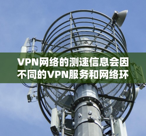 VPN网络的测速信息会因不同的VPN服务和网络环境而有所不同。以下是一些常见的测速指标及其意义