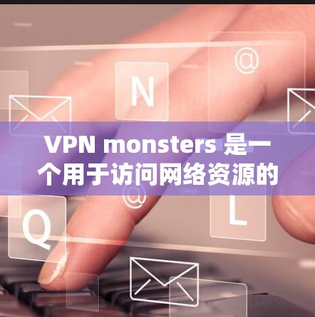 VPN monsters 是一个用于访问网络资源的客户端，支持多设备连接和多种终端方式。以下是下载和使用VPN monsters 的步骤指南