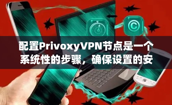 配置PrivoxyVPN节点是一个系统性的步骤，确保设置的安全性和高效性。以下是一个详细且有条理的配置指南，涵盖所有关键步骤