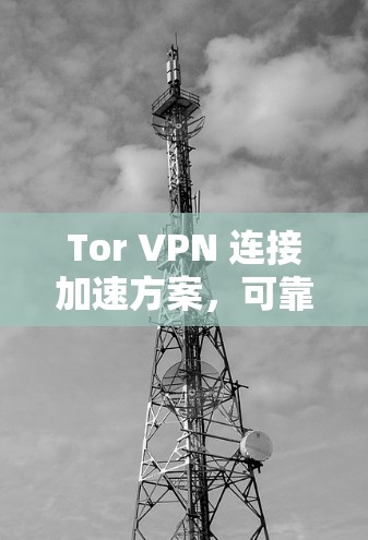 Tor VPN 连接加速方案，可靠数据连接推荐