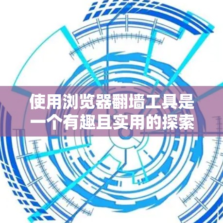 使用浏览器翻墙工具是一个有趣且实用的探索，可以帮助你更方便地访问国外网站。以下是一个分步指南，帮助你顺利使用浏览器翻墙工具