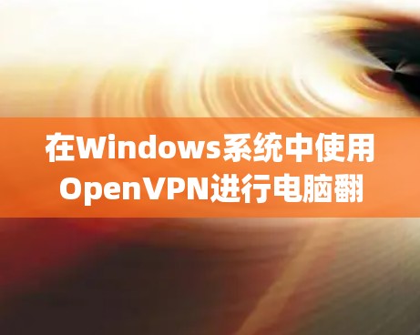 在Windows系统中使用OpenVPN进行电脑翻墙，可以通过以下步骤配置