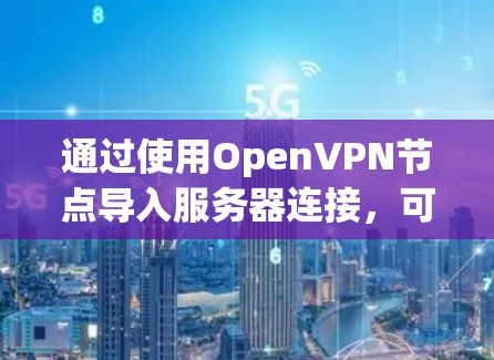 通过使用OpenVPN节点导入服务器连接，可以实现安全的远程连接，确保数据传输的加密和隐私。以下是详细的步骤指南
