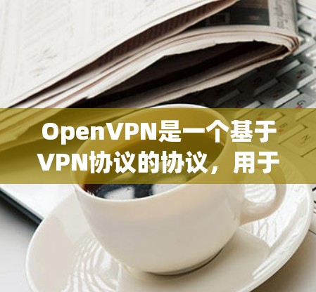 OpenVPN是一个基于VPN协议的协议，用于安全地连接用户。其配置文件和连接方式是 essential for 安全和高效的使用
