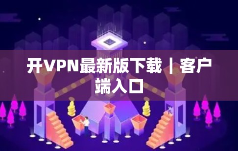 开VPN最新版下载｜客户端入口