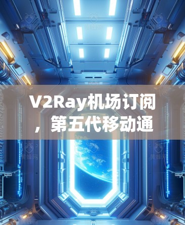 V2Ray机场订阅，第五代移动通信技术与航空设施的完美融合