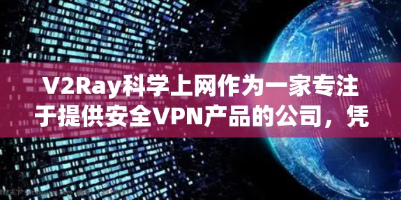 V2Ray科学上网作为一家专注于提供安全VPN产品的公司，凭借其先进的加密技术和多样的用户支持，成为了众多用户信赖的VPN选择。以下是对V2Ray科学上网的详细介绍