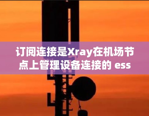 订阅连接是Xray在机场节点上管理设备连接的 essential 操作，以下是详细的步骤指南