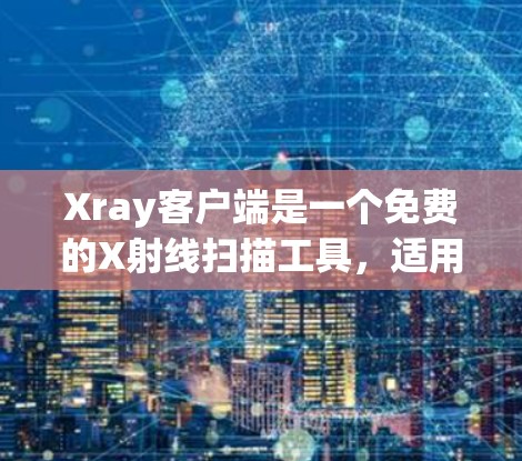 Xray客户端是一个免费的X射线扫描工具，适用于医学领域或其他需要进行X射线扫描的应用场景。以下是详细的安装步骤和最新版本信息