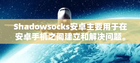 Shadowsocks安卓主要用于在安卓手机之间建立和解决问题。以下是一个详细的使用步骤