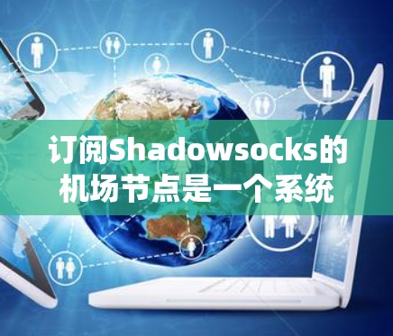 订阅Shadowsocks的机场节点是一个系统性的操作过程，以下是一步步的指南