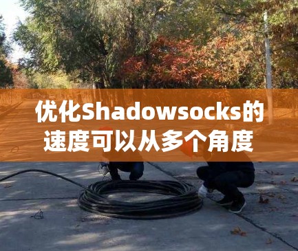 优化Shadowsocks的速度可以从多个角度入手，以下是一个系统性的步骤指南
