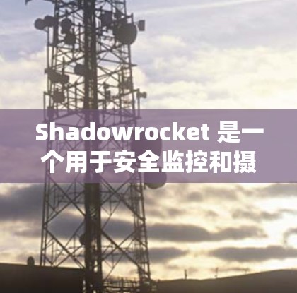 Shadowrocket 是一个用于安全监控和摄像头监控的软件，而不是一个手机VPN工具。如果你正在寻找手机版本的VPN应用，可以考虑以下几种选项