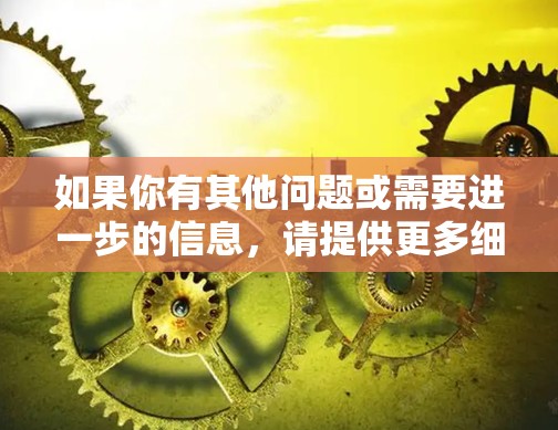 如果你有其他问题或需要进一步的信息，请提供更多细节，我会尽力帮助你！